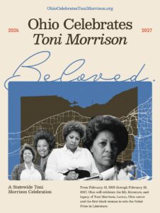 Promotional image for Ohio Celebrates Toni Morrison, featuring the word 'Beloved.' in written script and several black and white images of Morrison superimposed on a map of the Lake Erie shoreline and the outline of the state of Ohio. Additional text reads 'A Statewide Toni Morrison Celebration. From February 18, 2026 through February 18, 2027, Ohio will celebrate the life, literature, and legacy of Toni Morrison, Lorain, Ohio native and the first black woman to win the Nobel Prize in Literature' above the Literary Cleveland and Ohio Humanities logos.